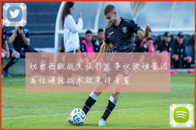 切尔西欧战失误引发争议波切蒂诺高位逼抢战术效果待考量